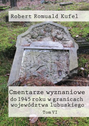 Ks. Robert Romuald Kufel „Cmentarze wyznaniowe do 1945 roku w granicach województwa lubuskiego" Tom VI