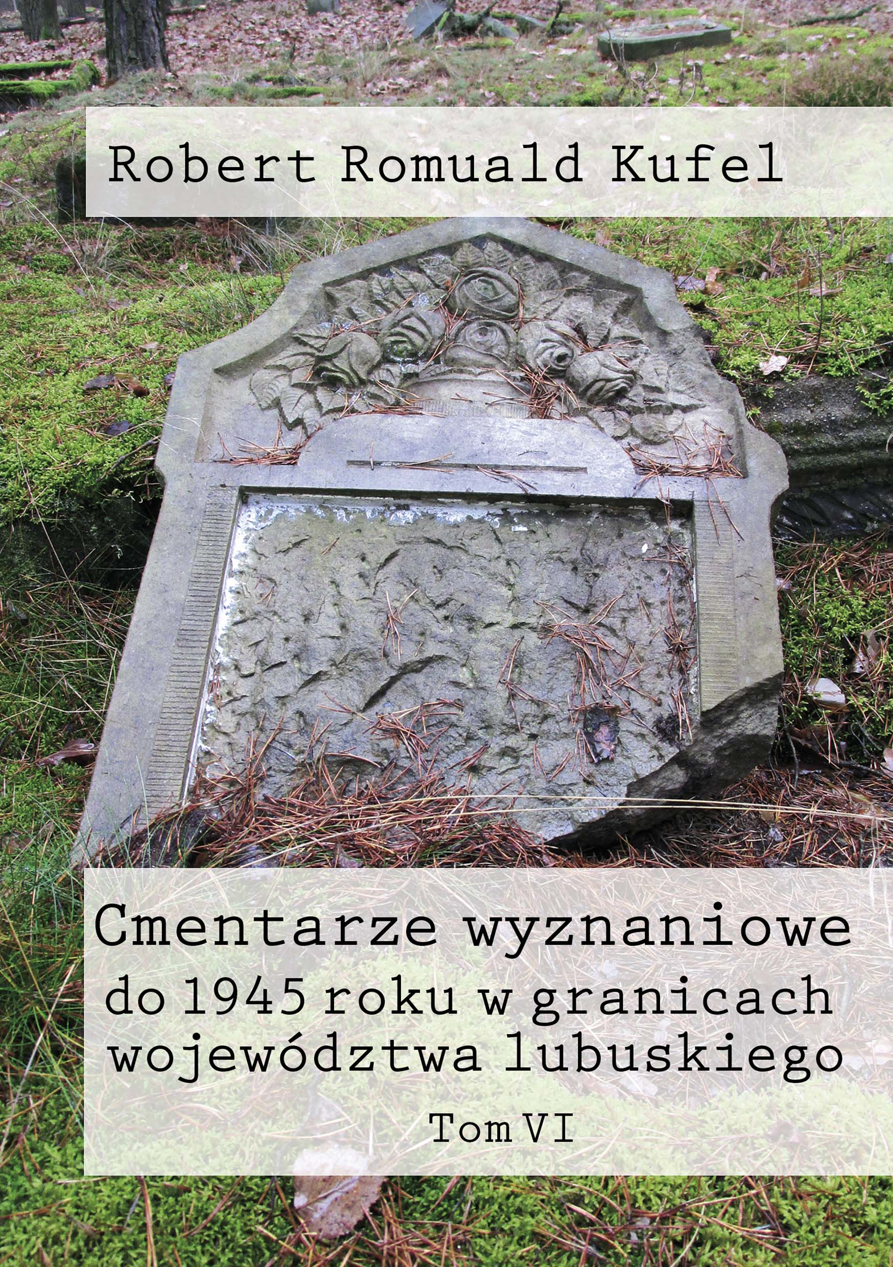 Ks. Robert Romuald Kufel „Cmentarze wyznaniowe do 1945 roku w granicach województwa lubuskiego" Tom VI