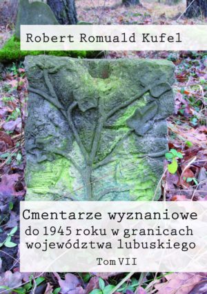 Robert Romuald Kufel „Cmentarze wyznaniowe do 1945 roku w granicach województwa lubuskiego” Tom VII
